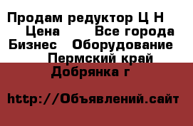 Продам редуктор Ц2Н-500 › Цена ­ 1 - Все города Бизнес » Оборудование   . Пермский край,Добрянка г.